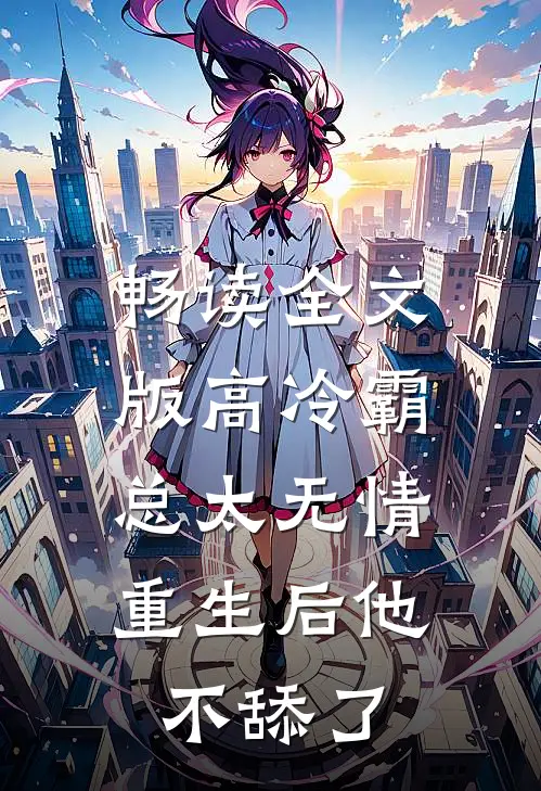 畅读全文版高冷霸总太无情，重生后他不舔了