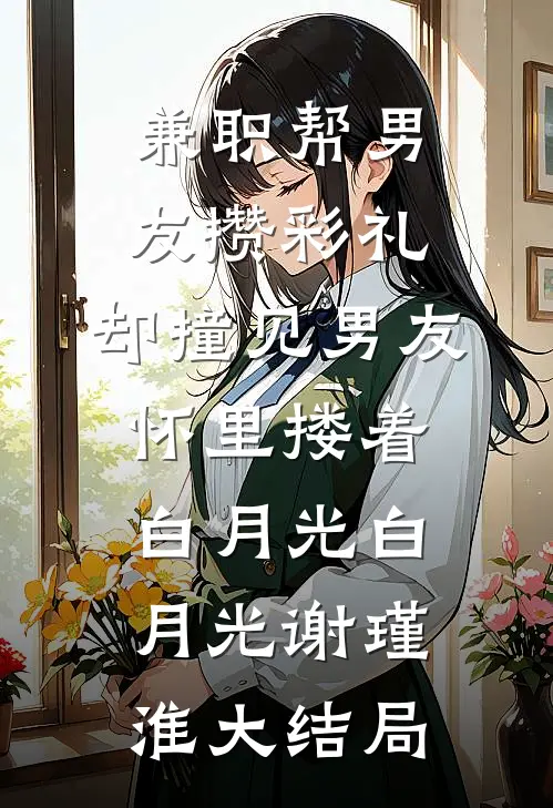 兼职帮男友攒彩礼，却撞见男友怀里搂着白月光白月光谢瑾淮大结局