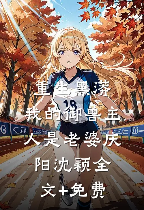 重生黑蟒，我的御兽主人是老婆庆阳沈颖全文+免费