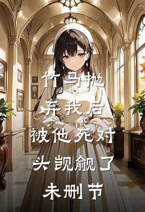 竹马抛弃我后，被他死对头觊觎了未删节
