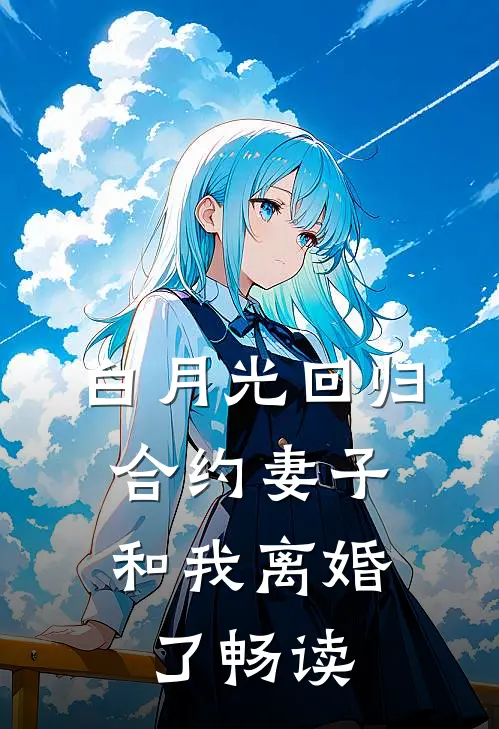 白月光回归，合约妻子和我离婚了畅读