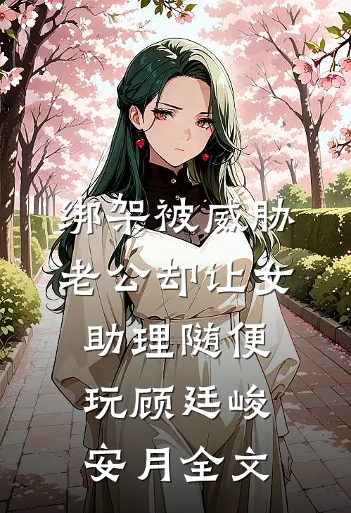 绑架被威胁，老公却让女助理随便玩顾廷峻安月全文