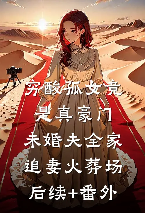 穷酸孤女竟是真豪门，未婚夫全家追妻火葬场后续+番外