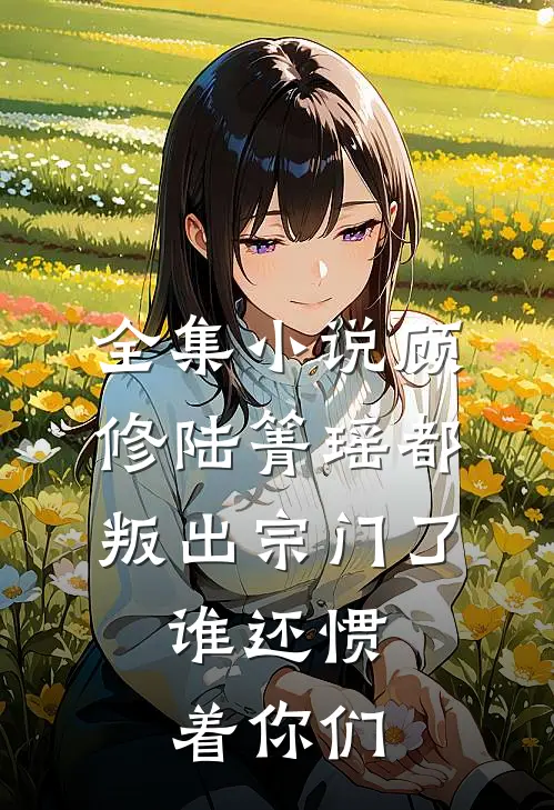 全集小说顾修陆箐瑶《都叛出宗门了,谁还惯着你们》