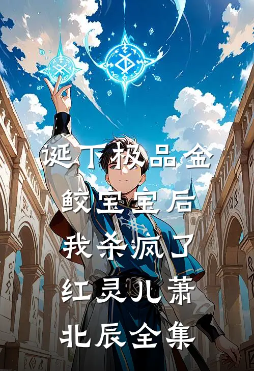 诞下极品金鲛宝宝后，我杀疯了红灵儿萧北辰全集