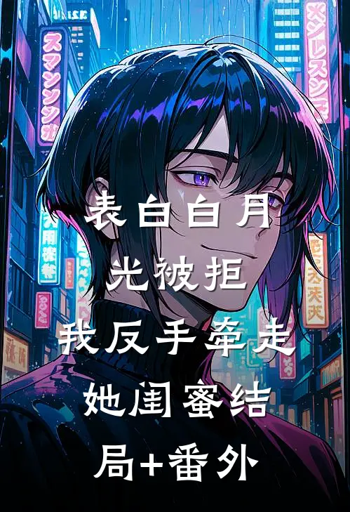 表白白月光被拒，我反手牵走她闺蜜结局+番外