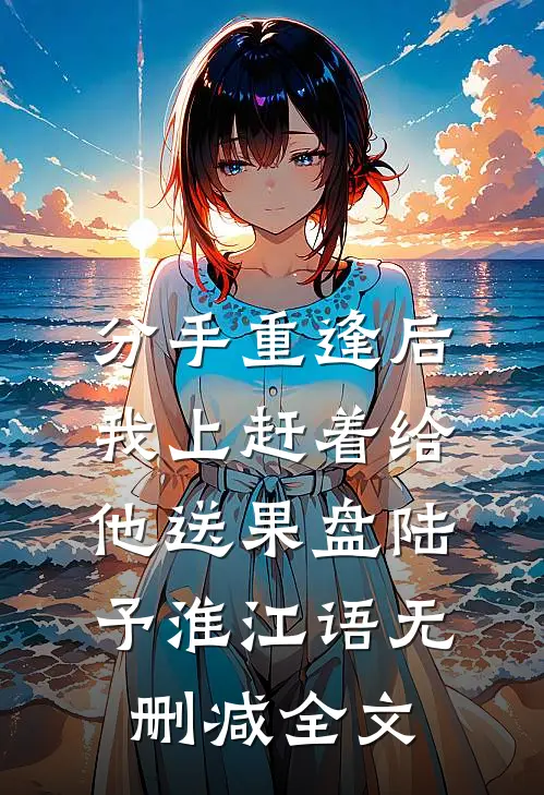 分手重逢后，我上赶着给他送果盘陆予淮江语无删减全文