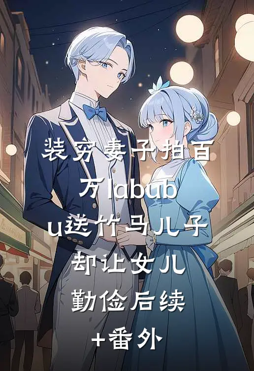 装穷妻子拍百万labubu送竹马儿子，却让女儿勤俭后续+番外