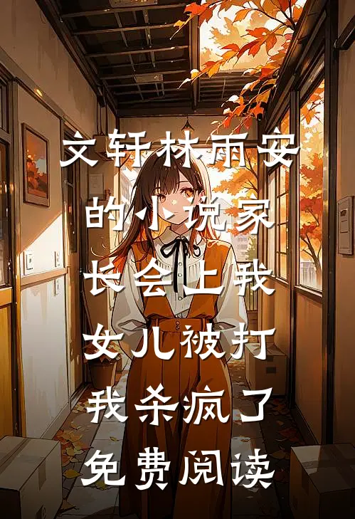 文轩林雨安的小说家长会上我女儿被打，我杀疯了免费阅读