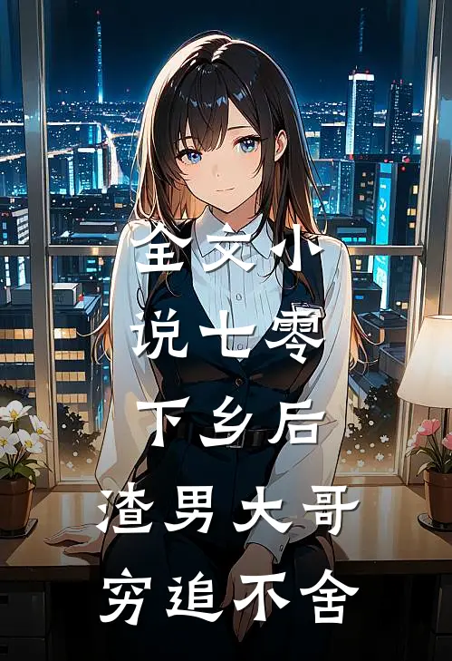 全文小说七零：下乡后，渣男大哥穷追不舍