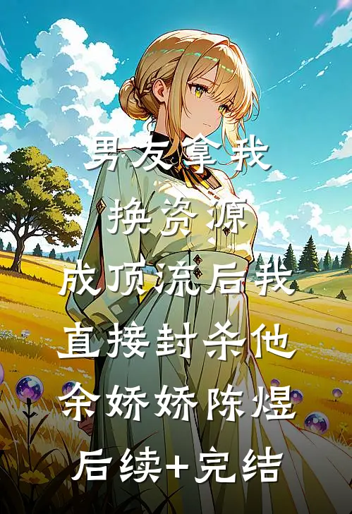 男友拿我换资源，成顶流后我直接封杀他余娇娇陈煜后续+完结
