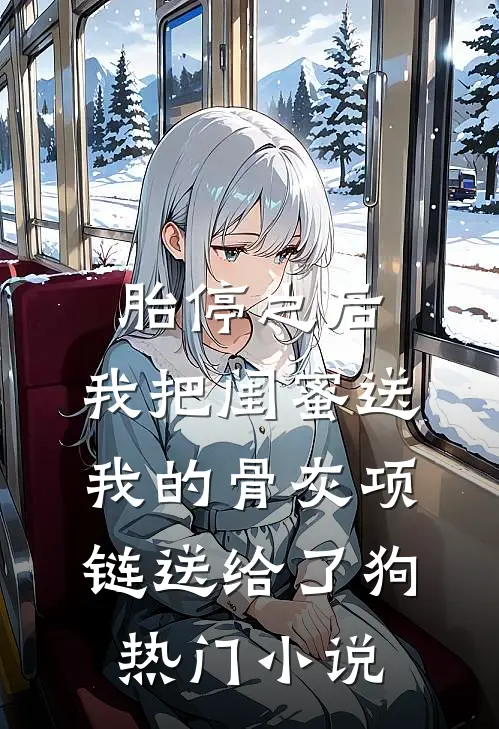 胎停之后，我把闺蜜送我的骨灰项链送给了狗热门小说