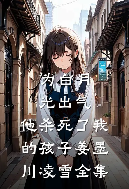 为白月光出气，他杀死了我的孩子姜墨川凌雪全集