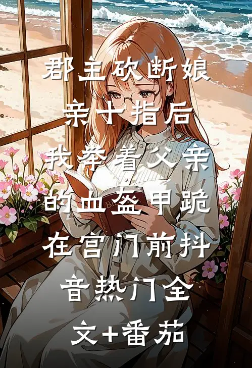 郡主砍断娘亲十指后，我举着父亲的血盔甲跪在宫门前抖音热门全文+番茄
