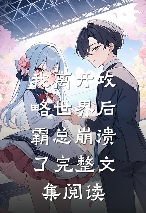 我离开攻略世界后，霸总崩溃了完整文集阅读