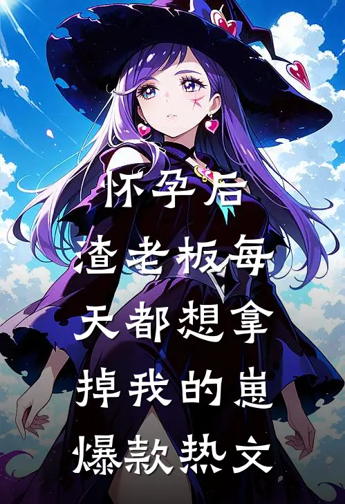 怀孕后，渣老板每天都想拿掉我的崽爆款热文