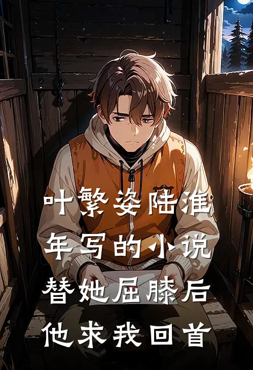 叶繁姿陆淮年写的小说替她屈膝后，他求我回首