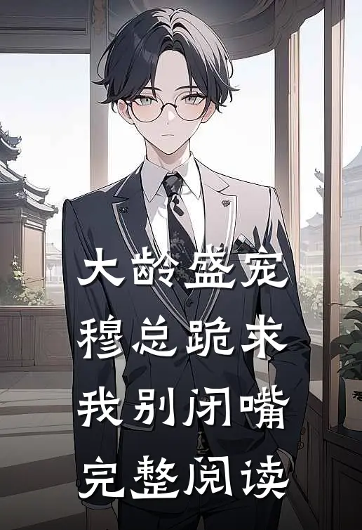 大龄盛宠，穆总跪求我别闭嘴完整阅读