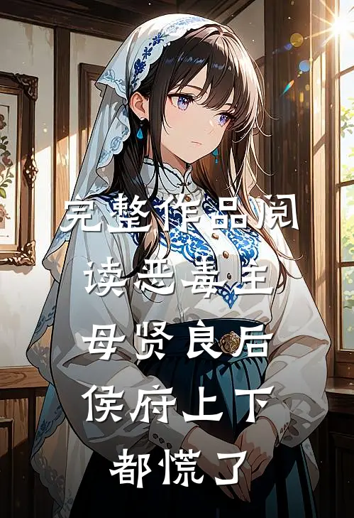 完整作品阅读恶毒主母贤良后，侯府上下都慌了