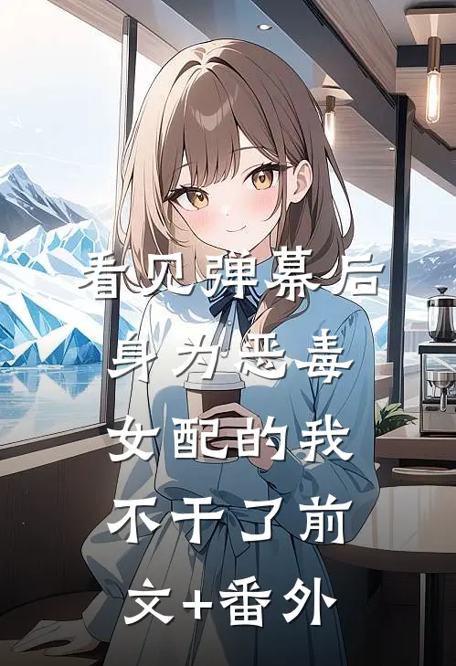 看见弹幕后，身为恶毒女配的我不干了前文+番外