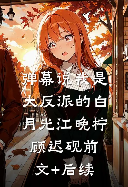 弹幕说我是大反派的白月光江晚柠顾迟砚前文+后续