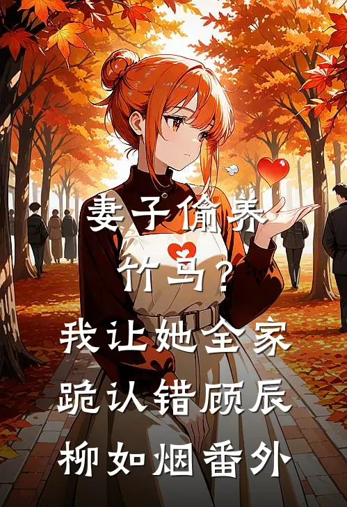 妻子偷养竹马？我让她全家跪认错顾辰柳如烟番外