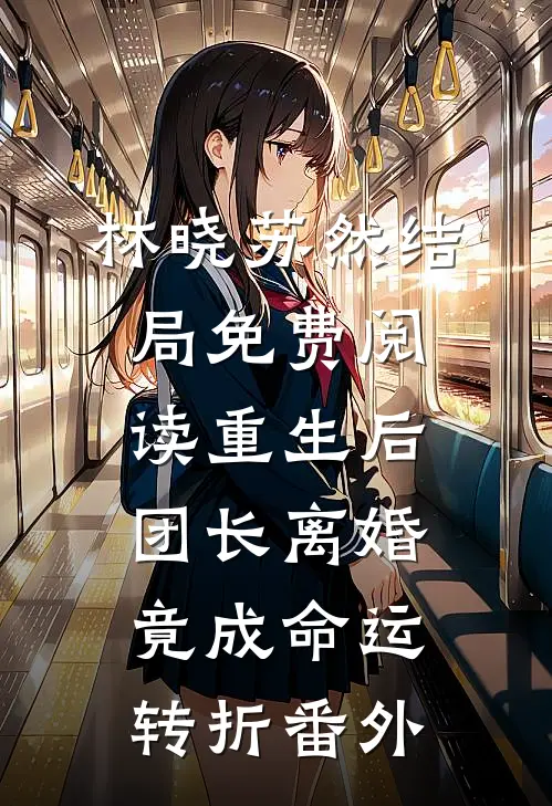林晓苏然结局免费阅读重生后，团长离婚竟成命运转折番外
