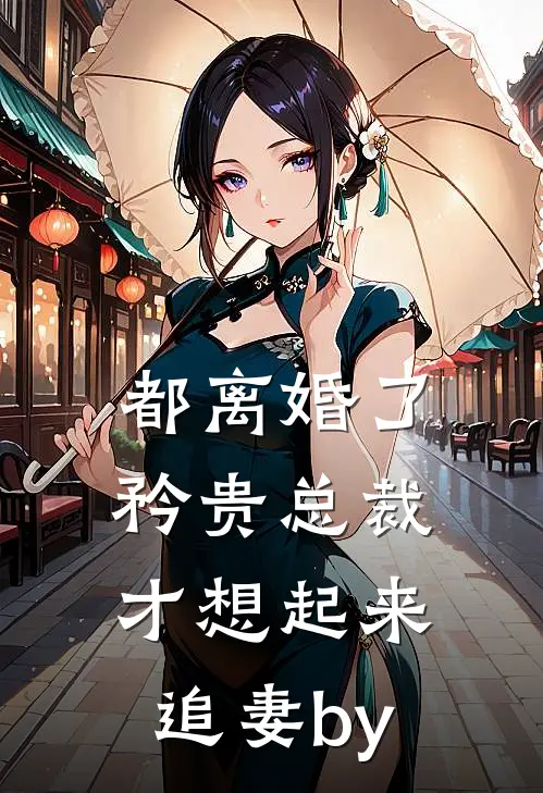都离婚了，矜贵总裁才想起来追妻by