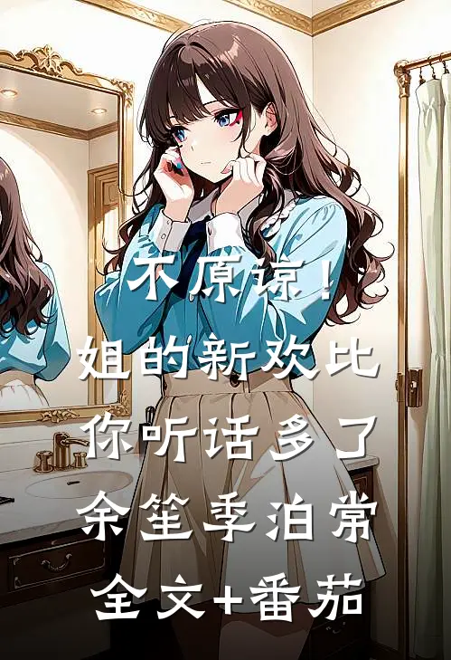 不原谅！姐的新欢比你听话多了余笙季泊常全文+番茄
