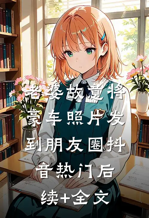 老婆故意将豪车照片发到朋友圈抖音热门后续+全文