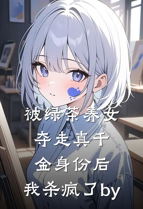 被绿茶养女夺走真千金身份后，我杀疯了by
