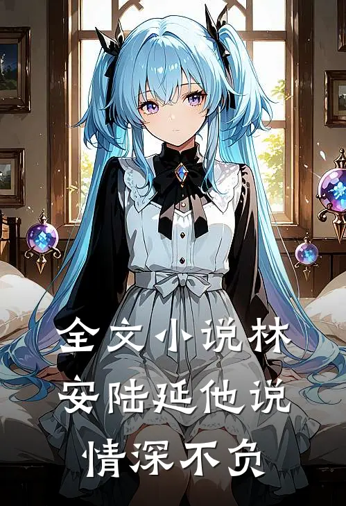 全文小说林安陆延他说情深不负