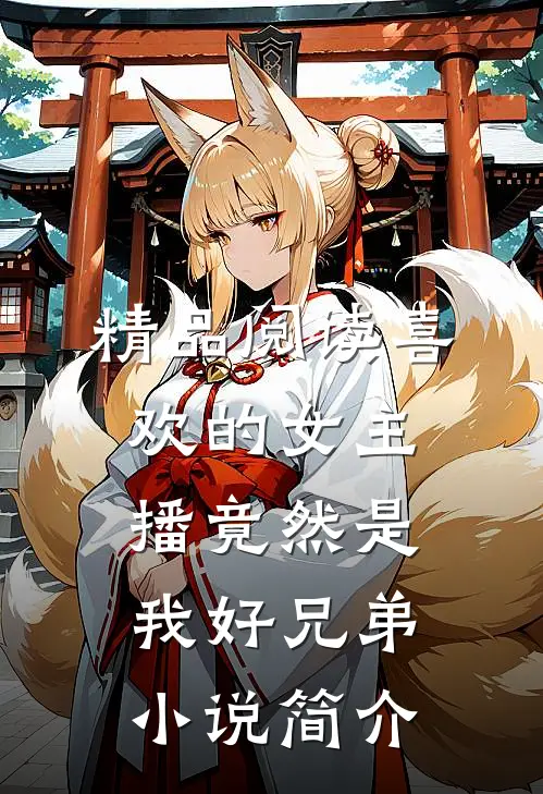 精品阅读喜欢的女主播竟然是我好兄弟小说简介