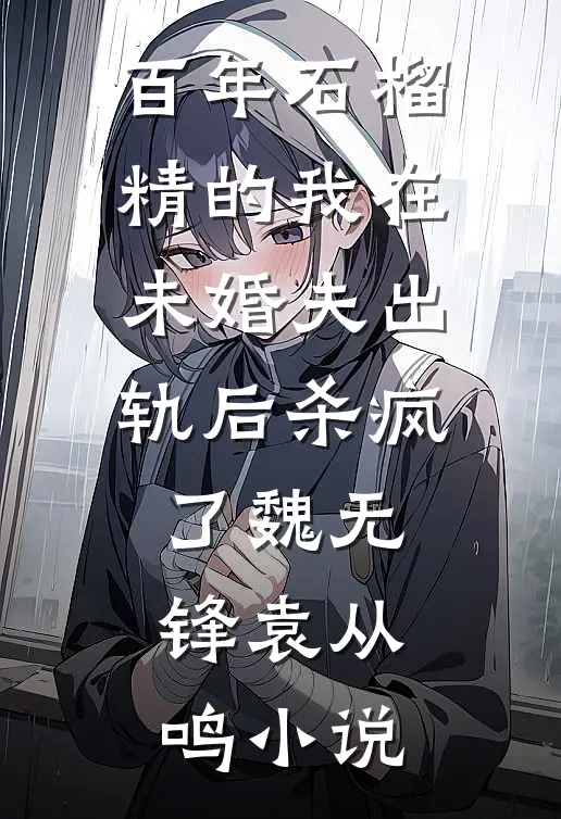 百年石榴精的我在未婚夫出轨后杀疯了魏无锋袁从鸣小说