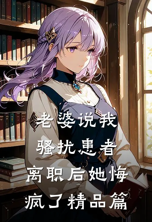 老婆说我骚扰患者，离职后她悔疯了精品篇