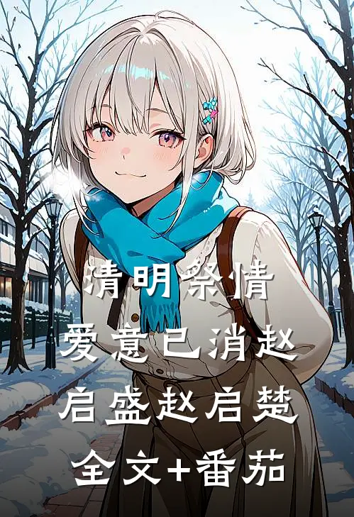 清明祭情，爱意已消赵启盛赵启楚全文+番茄