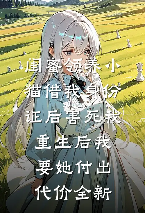 闺蜜领养小猫借我身份证后害死我，重生后我要她付出代价全新