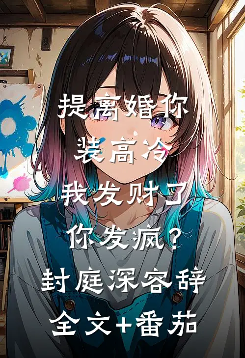 提离婚你装高冷，我发财了你发疯？封庭深容辞全文+番茄