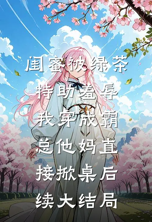 闺蜜被绿茶特助羞辱，我穿成霸总他妈直接掀桌后续大结局