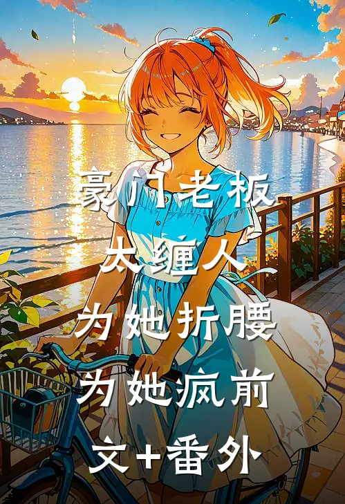 豪门老板太缠人，为她折腰为她疯前文+番外
