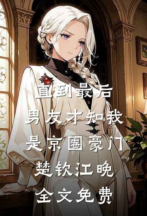 直到最后，男友才知我是京圈豪门楚钦江晚全文免费