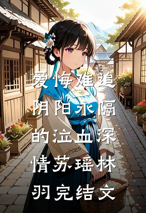 爱悔难追：阴阳永隔的泣血深情苏瑶林羽完结文