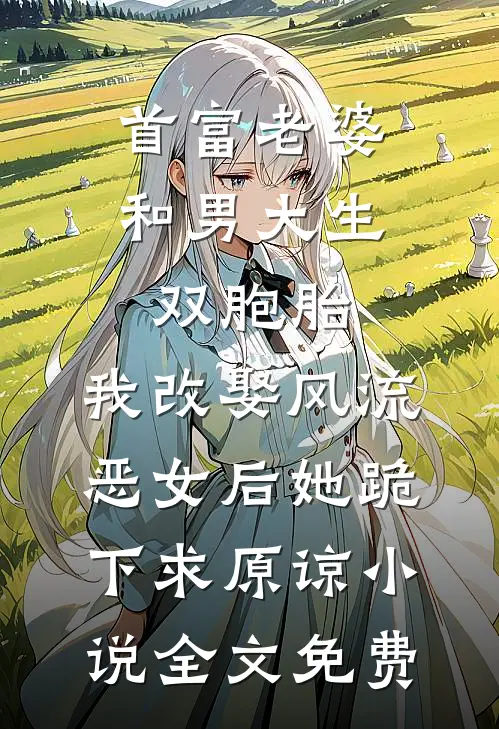 首富老婆和男大生双胞胎，我改娶风流恶女后她跪下求原谅小说全文免费