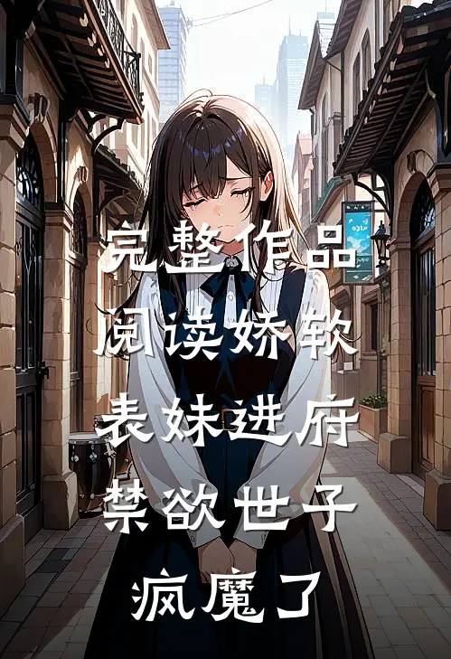 完整作品阅读娇软表妹进府：禁欲世子疯魔了