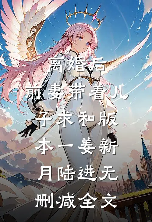 离婚后，前妻带着儿子求和  版本一姜新月陆进无删减全文