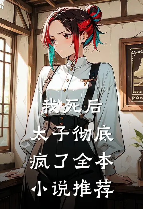 我死后,太子彻底疯了全本推荐完结