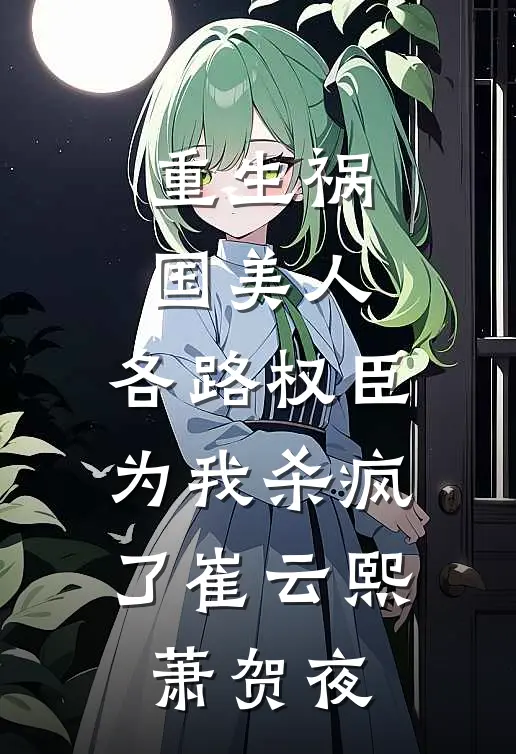 重生祸国美人，各路权臣为我杀疯了崔云熙萧贺夜