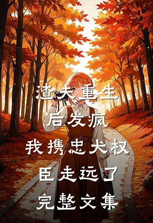 渣夫重生后发疯，我携忠犬权臣走远了完整文集
