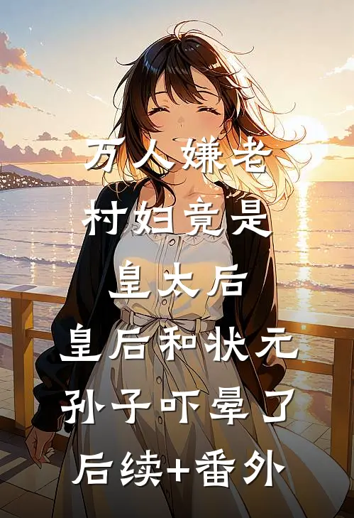 万人嫌老村妇竟是皇太后，皇后和状元孙子吓晕了后续+番外