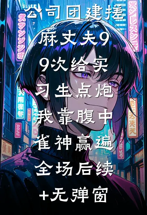 公司团建搓麻丈夫99次给实习生点炮，我靠腹中雀神赢遍全场后续+无弹窗